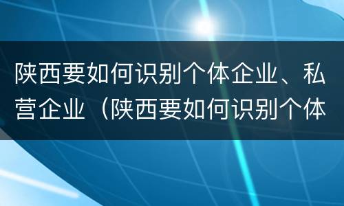 陕西要如何识别个体企业、私营企业（陕西要如何识别个体企业,私营企业）
