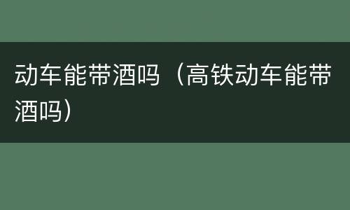 动车能带酒吗（高铁动车能带酒吗）