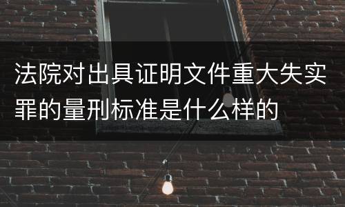 法院对出具证明文件重大失实罪的量刑标准是什么样的
