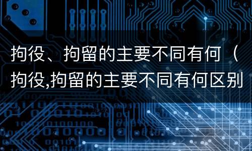 拘役、拘留的主要不同有何（拘役,拘留的主要不同有何区别）