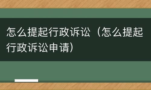 怎么提起行政诉讼（怎么提起行政诉讼申请）