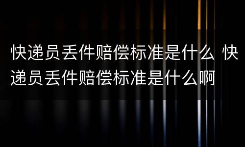 快递员丢件赔偿标准是什么 快递员丢件赔偿标准是什么啊
