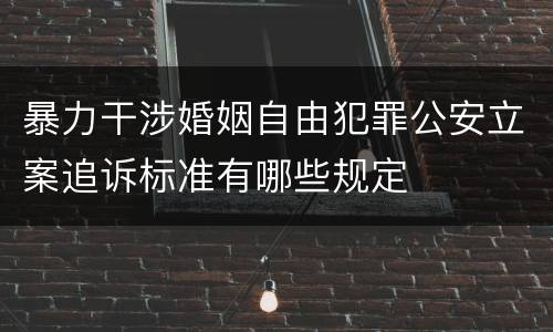 暴力干涉婚姻自由犯罪公安立案追诉标准有哪些规定