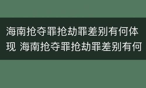 海南抢夺罪抢劫罪差别有何体现 海南抢夺罪抢劫罪差别有何体现和处理