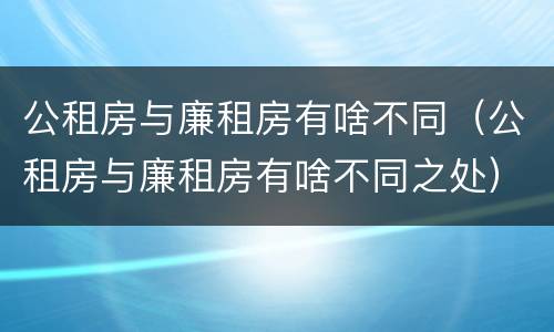 公租房与廉租房有啥不同（公租房与廉租房有啥不同之处）