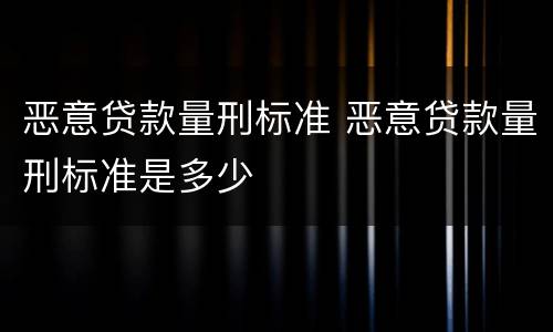 恶意贷款量刑标准 恶意贷款量刑标准是多少