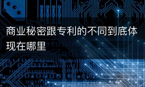 商业秘密跟专利的不同到底体现在哪里