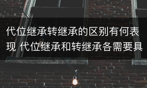 代位继承转继承的区别有何表现 代位继承和转继承各需要具备哪些条件?二者如何区别?