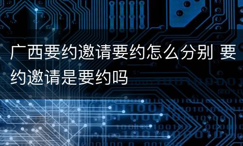 广西要约邀请要约怎么分别 要约邀请是要约吗