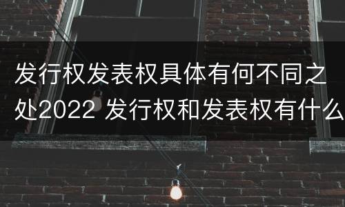 发行权发表权具体有何不同之处2022 发行权和发表权有什么区别