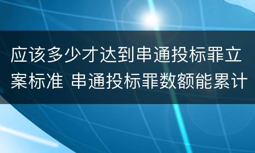 应该多少才达到串通投标罪立案标准 串通投标罪数额能累计计算吗