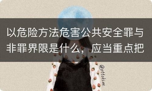 以危险方法危害公共安全罪与非罪界限是什么，应当重点把握什么要点
