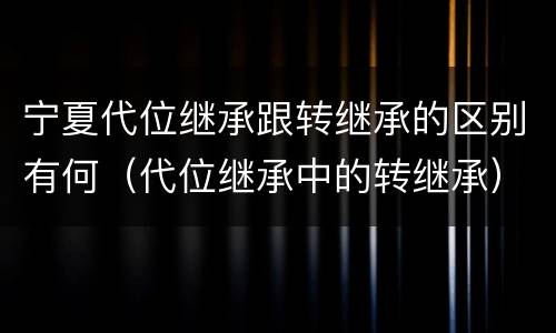 宁夏代位继承跟转继承的区别有何(代位继承中的转继承)