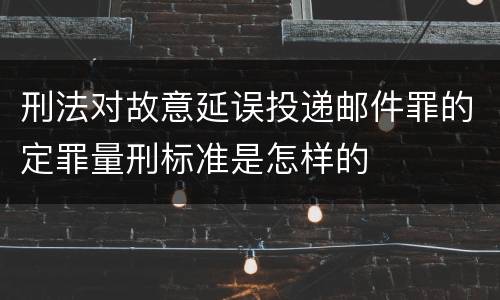 刑法对故意延误投递邮件罪的定罪量刑标准是怎样的