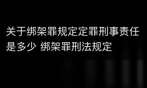 关于绑架罪规定定罪刑事责任是多少 绑架罪刑法规定