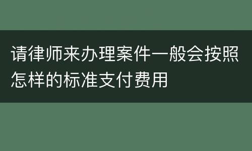 请律师来办理案件一般会按照怎样的标准支付费用