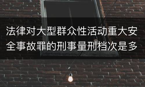 法律对大型群众性活动重大安全事故罪的刑事量刑档次是多少