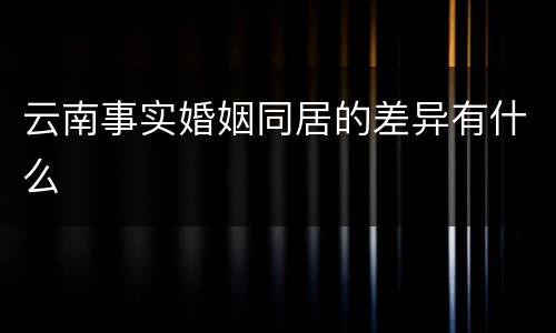 云南事实婚姻同居的差异有什么