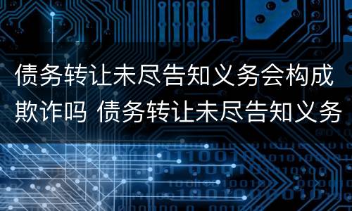 债务转让未尽告知义务会构成欺诈吗 债务转让未尽告知义务会构成欺诈吗
