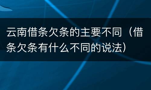 云南借条欠条的主要不同（借条欠条有什么不同的说法）