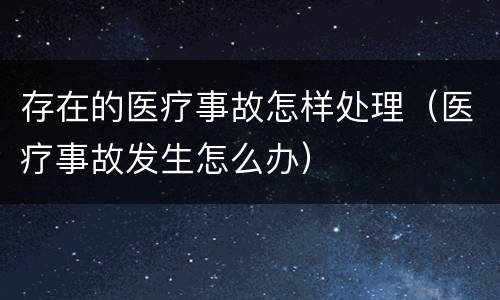 存在的医疗事故怎样处理（医疗事故发生怎么办）