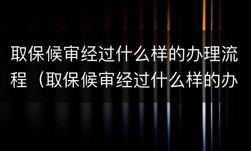取保候审经过什么样的办理流程（取保候审经过什么样的办理流程呢）