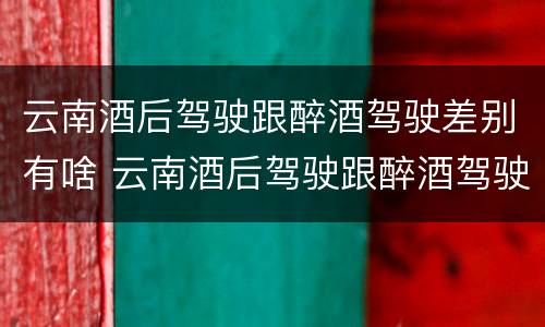 云南酒后驾驶跟醉酒驾驶差别有啥 云南酒后驾驶跟醉酒驾驶差别有啥关系