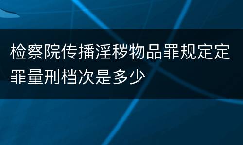 检察院传播淫秽物品罪规定定罪量刑档次是多少