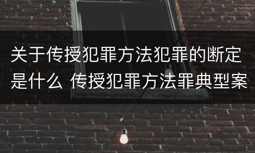关于传授犯罪方法犯罪的断定是什么 传授犯罪方法罪典型案例