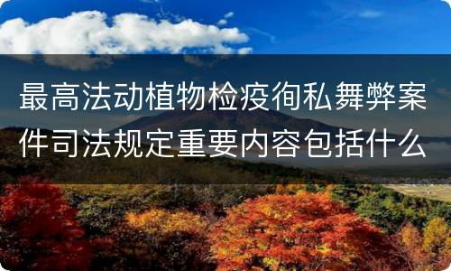 最高法动植物检疫徇私舞弊案件司法规定重要内容包括什么