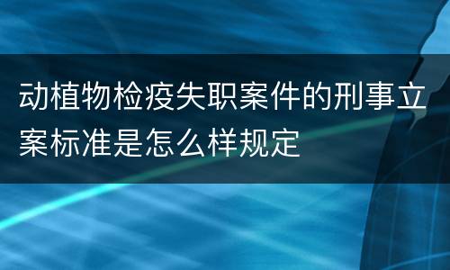动植物检疫失职案件的刑事立案标准是怎么样规定