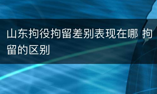 山东拘役拘留差别表现在哪 拘留的区别