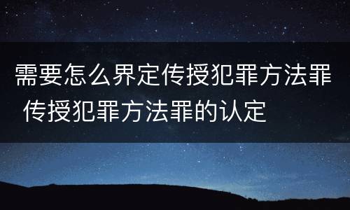 需要怎么界定传授犯罪方法罪 传授犯罪方法罪的认定