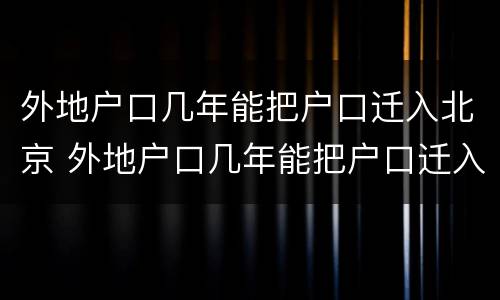 外地户口几年能把户口迁入北京 外地户口几年能把户口迁入北京市