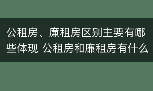 公租房、廉租房区别主要有哪些体现 公租房和廉租房有什么区别?2019年的