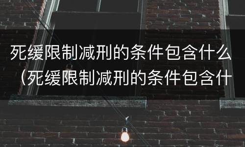 死缓限制减刑的条件包含什么（死缓限制减刑的条件包含什么）