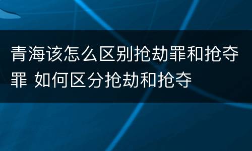 青海该怎么区别抢劫罪和抢夺罪 如何区分抢劫和抢夺