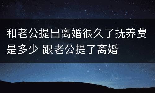 和老公提出离婚很久了抚养费是多少 跟老公提了离婚