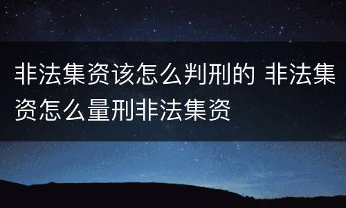 非法集资该怎么判刑的 非法集资怎么量刑非法集资