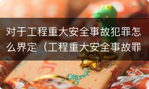 对于工程重大安全事故犯罪怎么界定（工程重大安全事故罪是什么犯罪）