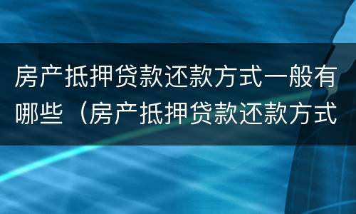 房产抵押贷款还款方式一般有哪些（房产抵押贷款还款方式一般有哪些要求）