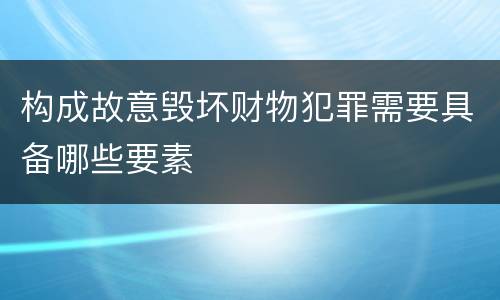 构成故意毁坏财物犯罪需要具备哪些要素