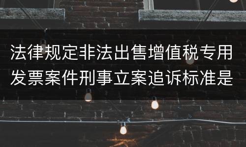 法律规定非法出售增值税专用发票案件刑事立案追诉标准是怎样的