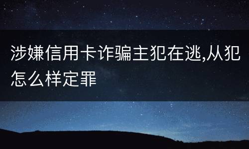 涉嫌信用卡诈骗主犯在逃,从犯怎么样定罪