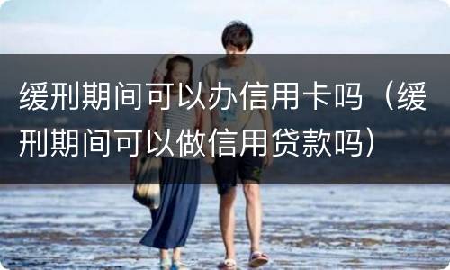 缓刑期间可以办信用卡吗（缓刑期间可以做信用贷款吗）