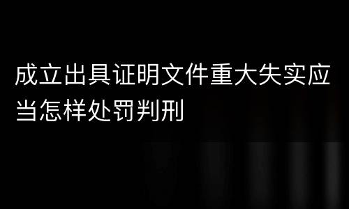 成立出具证明文件重大失实应当怎样处罚判刑