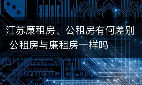 江苏廉租房、公租房有何差别 公租房与廉租房一样吗