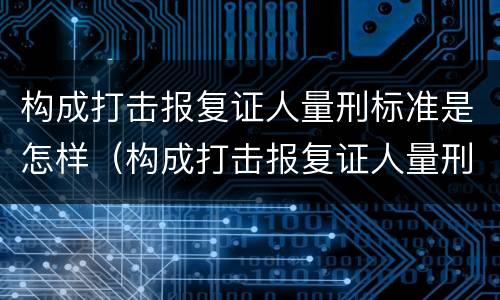 构成打击报复证人量刑标准是怎样（构成打击报复证人量刑标准是怎样定罪的）