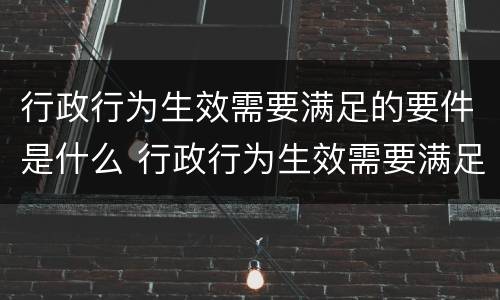 行政行为生效需要满足的要件是什么 行政行为生效需要满足的要件是什么