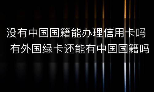 没有中国国籍能办理信用卡吗 有外国绿卡还能有中国国籍吗